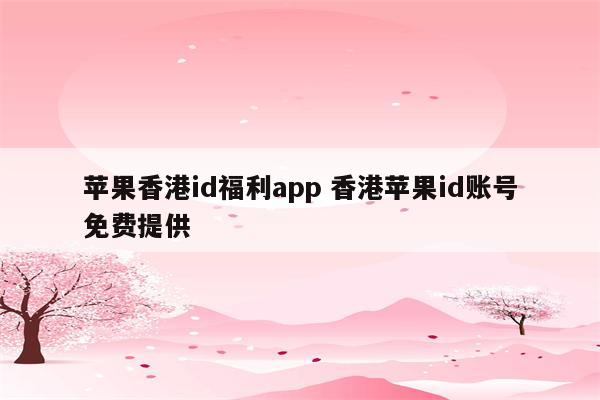 苹果香港id福利app 香港苹果id账号免费提供