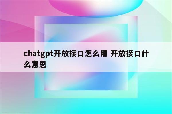 chatgpt开放接口怎么用 开放接口什么意思