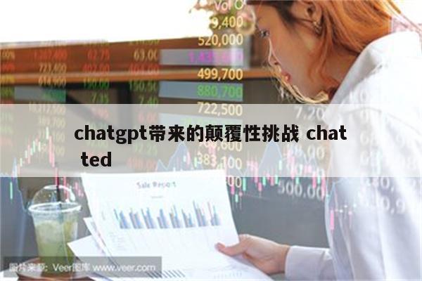 chatgpt带来的颠覆性挑战 chat ted