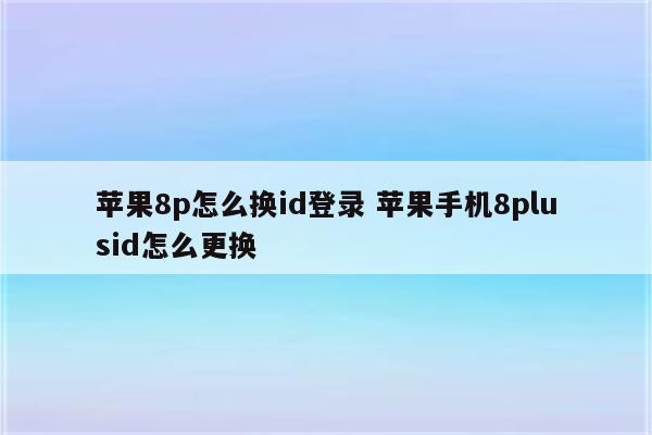 苹果8p怎么换id登录 苹果手机8plusid怎么更换