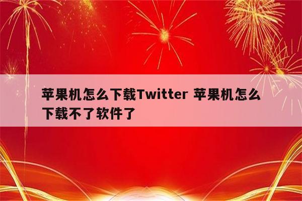 苹果机怎么下载Twitter 苹果机怎么下载不了软件了