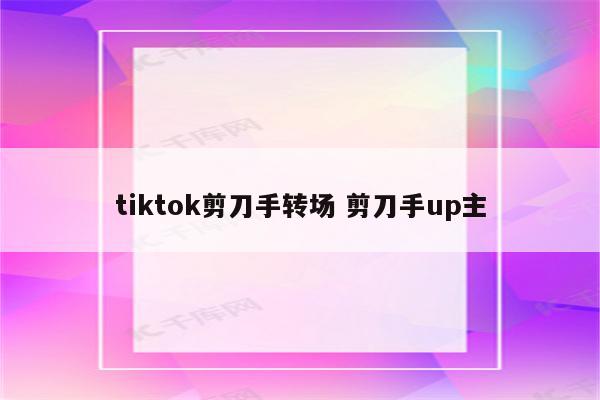 tiktok剪刀手转场 剪刀手up主