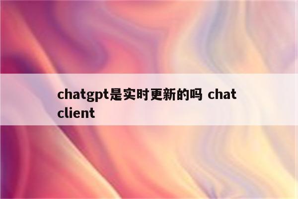 chatgpt是实时更新的吗 chat client