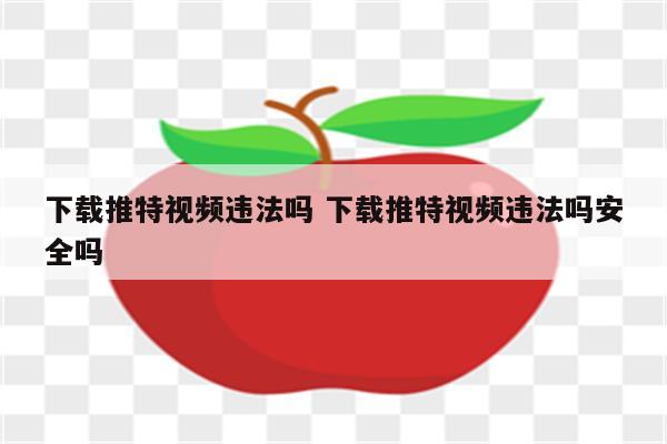 下载推特视频违法吗 下载推特视频违法吗安全吗