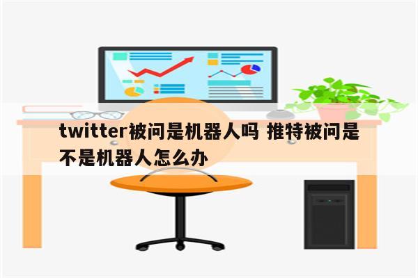 twitter被问是机器人吗 推特被问是不是机器人怎么办