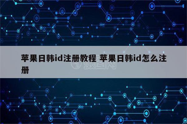 苹果日韩id注册教程 苹果日韩id怎么注册