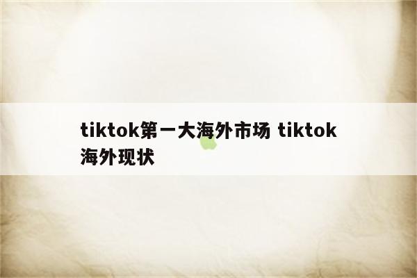 tiktok第一大海外市场 tiktok海外现状