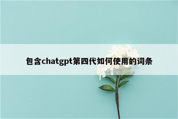 包含chatgpt第四代如何使用的词条