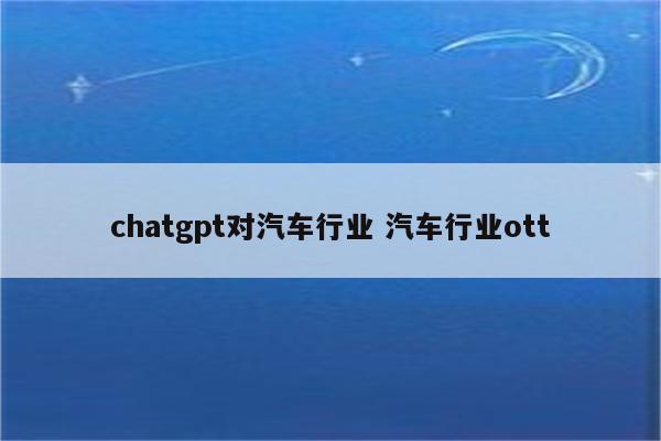 chatgpt对汽车行业 汽车行业ott