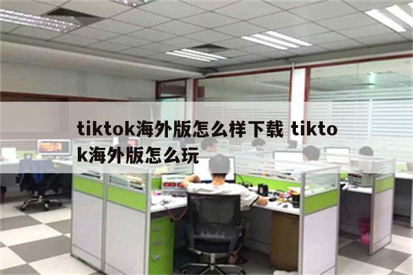 tiktok海外版怎么样下载 tiktok海外版怎么玩