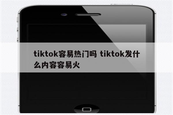 tiktok容易热门吗 tiktok发什么内容容易火