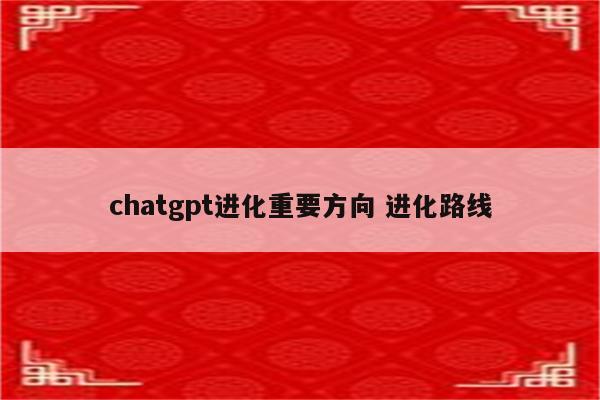 chatgpt进化重要方向 进化路线