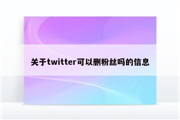 关于twitter可以删粉丝吗的信息