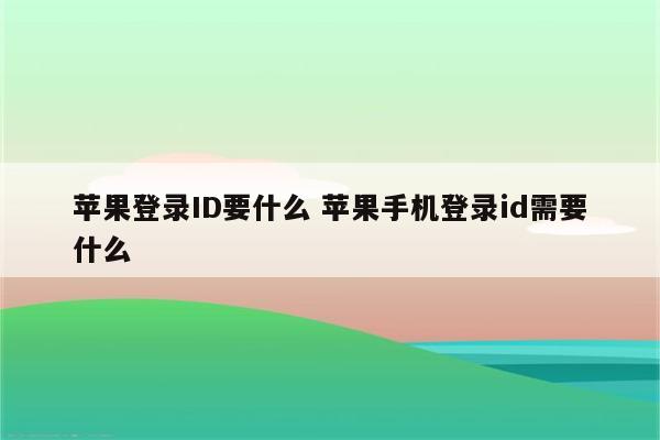 苹果登录ID要什么 苹果手机登录id需要什么