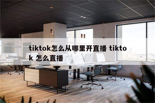 tiktok怎么从哪里开直播 tiktok 怎么直播