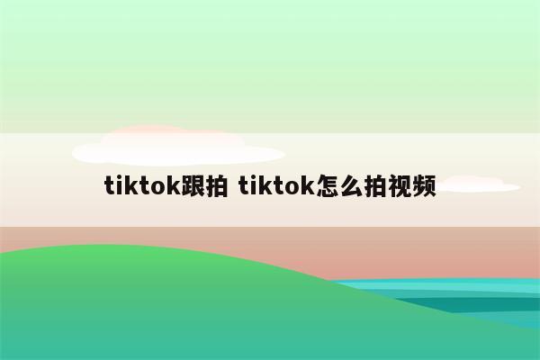 tiktok跟拍 tiktok怎么拍视频