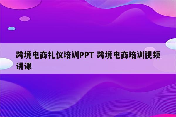 跨境电商礼仪培训PPT 跨境电商培训视频讲课