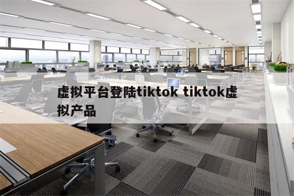 虚拟平台登陆tiktok tiktok虚拟产品