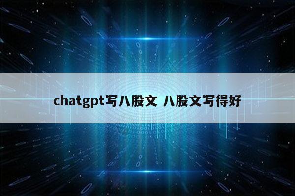 chatgpt写八股文 八股文写得好