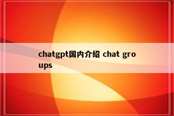 chatgpt国内介绍 chat groups