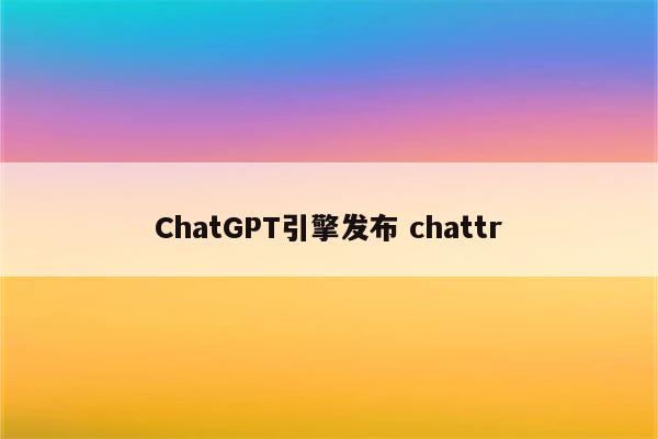 ChatGPT引擎发布 chattr