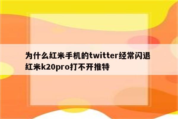 为什么红米手机的twitter经常闪退 红米k20pro打不开推特