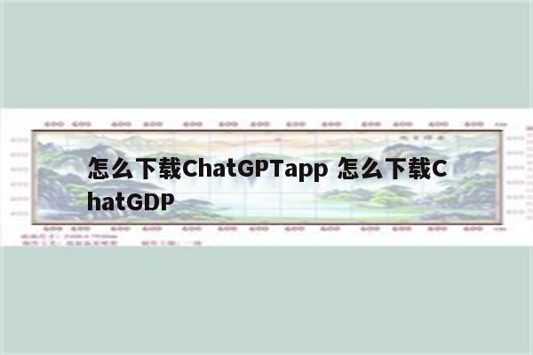 怎么下载ChatGPTapp 怎么下载ChatGDP