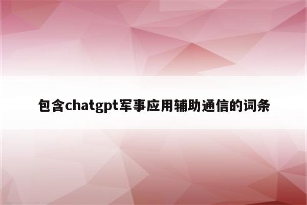 包含chatgpt军事应用辅助通信的词条