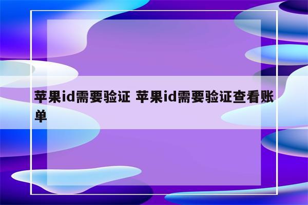 苹果id需要验证 苹果id需要验证查看账单