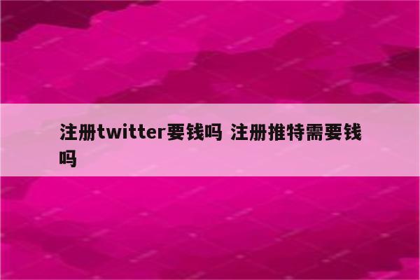 注册twitter要钱吗 注册推特需要钱吗