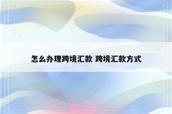 怎么办理跨境汇款 跨境汇款方式