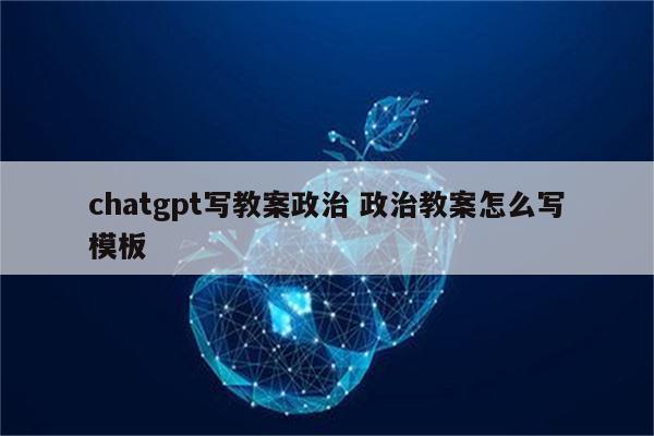 chatgpt写教案政治 政治教案怎么写模板