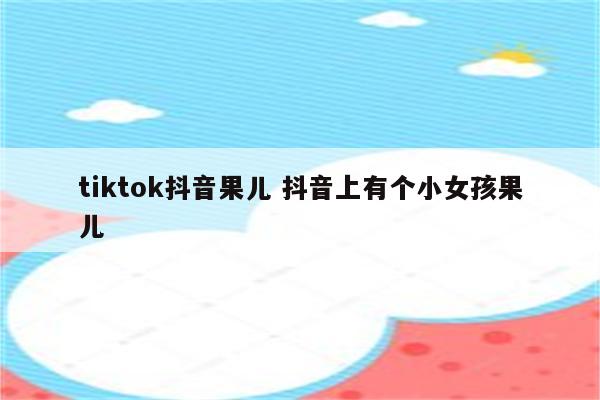 tiktok抖音果儿 抖音上有个小女孩果儿