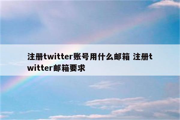 注册twitter账号用什么邮箱 注册twitter邮箱要求