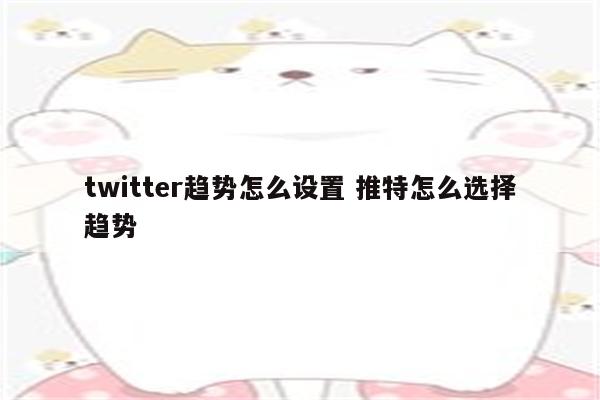 twitter趋势怎么设置 推特怎么选择趋势