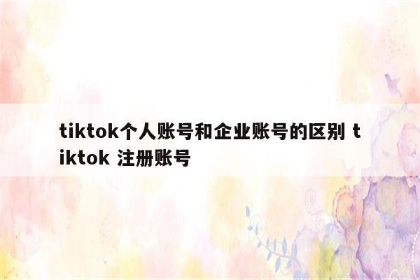 tiktok个人账号和企业账号的区别 tiktok 注册账号