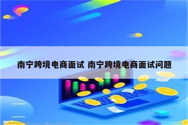 南宁跨境电商面试 南宁跨境电商面试问题