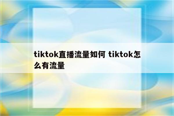 tiktok直播流量如何 tiktok怎么有流量