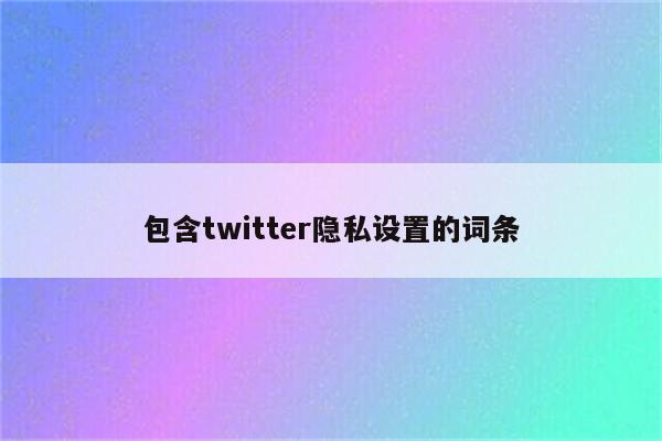 包含twitter隐私设置的词条