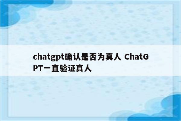 chatgpt确认是否为真人 ChatGPT一直验证真人