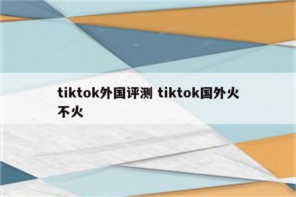 tiktok外国评测 tiktok国外火不火