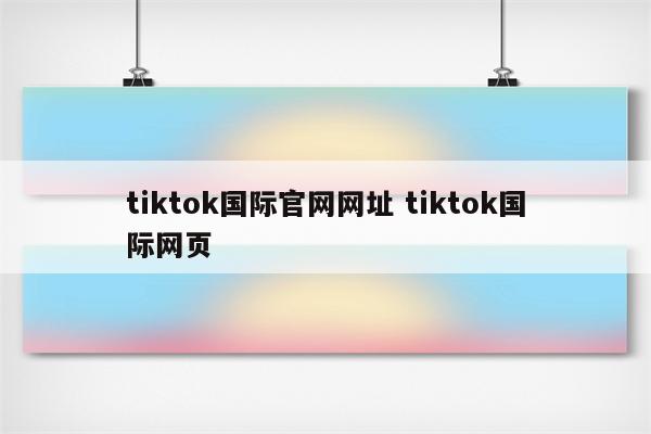 tiktok国际官网网址 tiktok国际网页