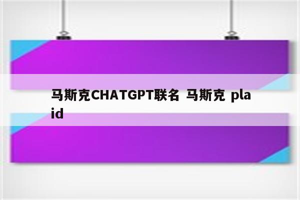 马斯克CHATGPT联名 马斯克 plaid