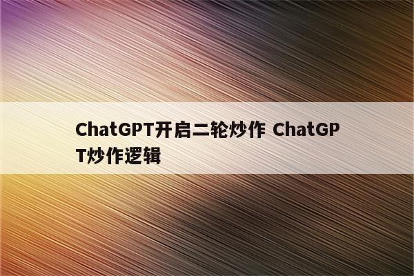 ChatGPT开启二轮炒作 ChatGPT炒作逻辑