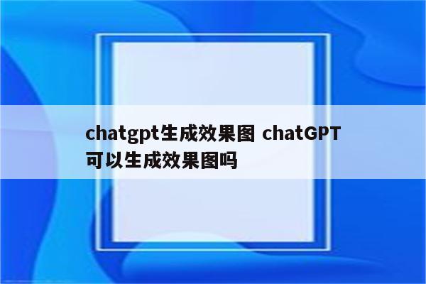 chatgpt生成效果图 chatGPT可以生成效果图吗