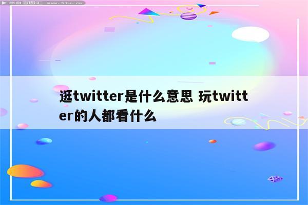 逛twitter是什么意思 玩twitter的人都看什么