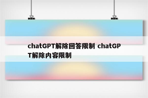 chatGPT解除回答限制 chatGPT解除内容限制