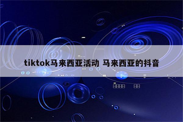 tiktok马来西亚活动 马来西亚的抖音