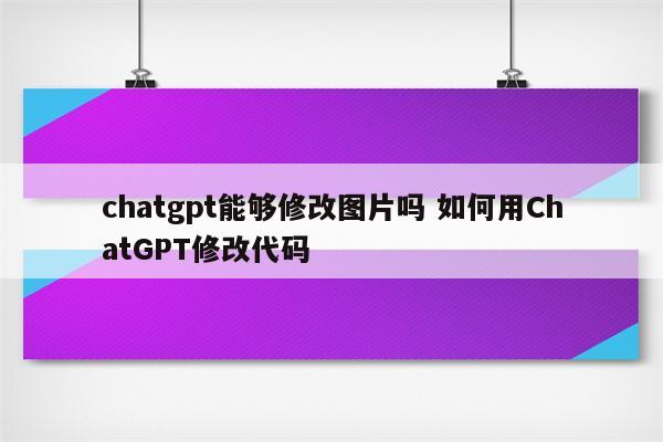 chatgpt能够修改图片吗 如何用ChatGPT修改代码