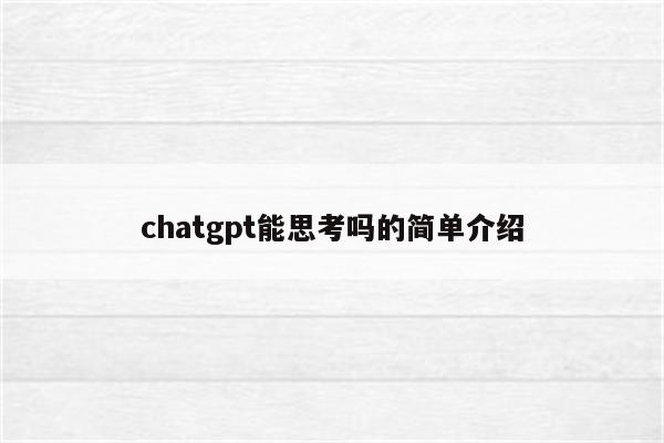 chatgpt能思考吗的简单介绍